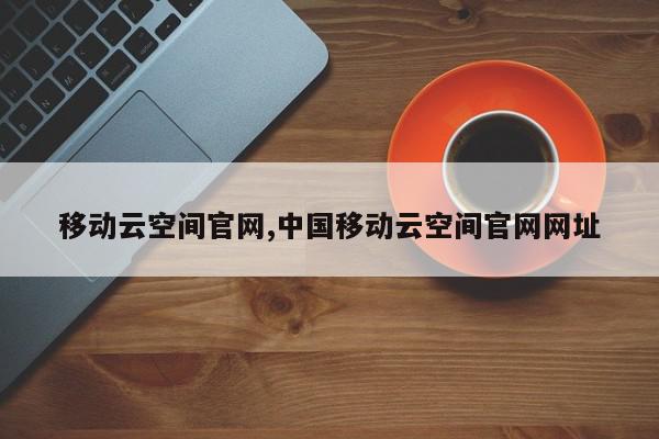 移动云空间官网,中国移动云空间官网网址