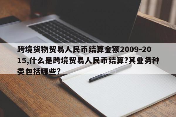 跨境货物贸易人民币结算金额2009-2015,什么是跨境贸易人民币结算?其业务种类包括哪些?