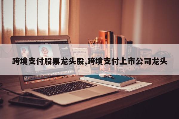 跨境支付股票龙头股,跨境支付上市公司龙头