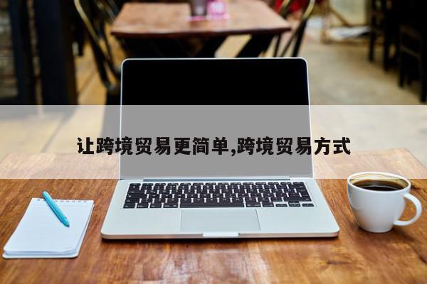 让跨境贸易更简单,跨境贸易方式