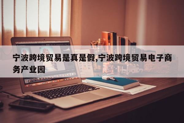 宁波跨境贸易是真是假,宁波跨境贸易电子商务产业园