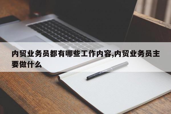 内贸业务员都有哪些工作内容,内贸业务员主要做什么